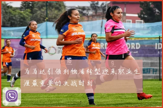 马马达引领利物浦转型迎来职业生涯最重要的决战时刻
