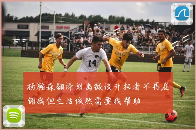 杨瀚森翻译刘禹铖谈开拓者不再雇佣我但生活依然需要我帮助