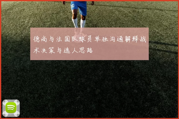 德尚与法国队球员单独沟通解释战术决策与选人思路