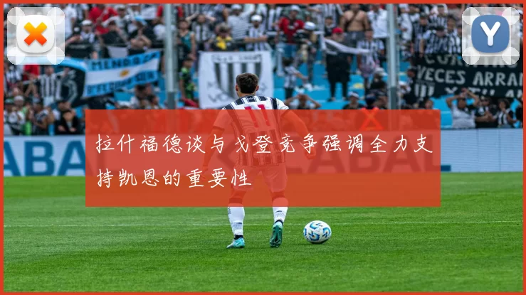 拉什福德谈与戈登竞争强调全力支持凯恩的重要性