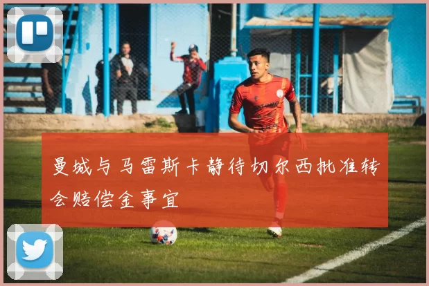 曼城与马雷斯卡静待切尔西批准转会赔偿金事宜