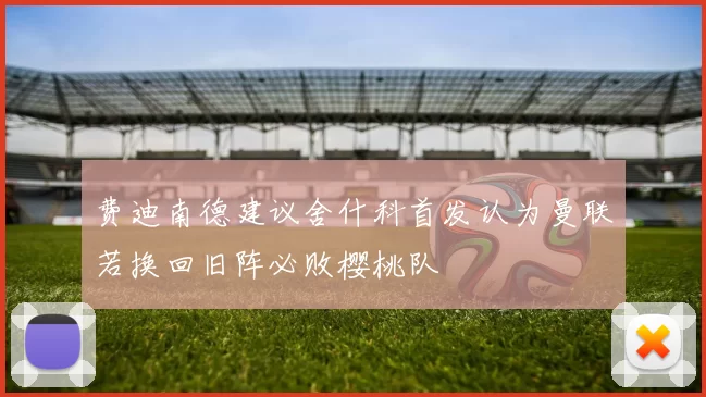 费迪南德建议舍什科首发认为曼联若换回旧阵必败樱桃队
