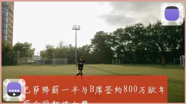 巴萨降薪一半与B席签约800万欧年薪合同即将加盟