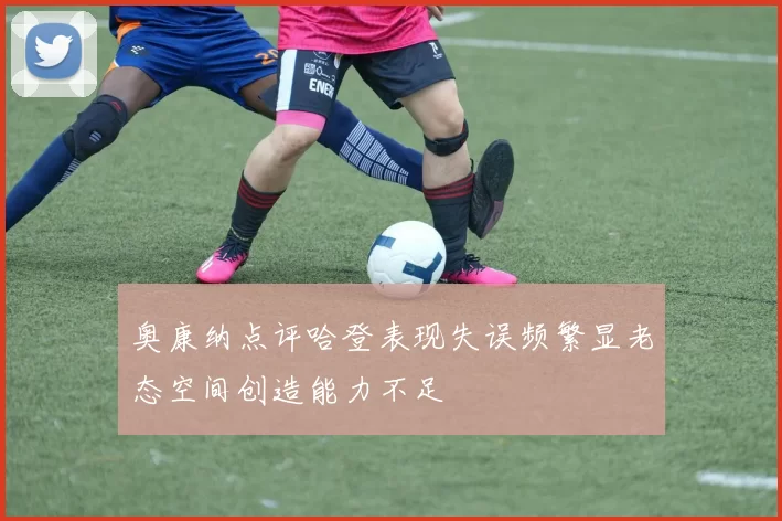 奥康纳点评哈登表现失误频繁显老态空间创造能力不足