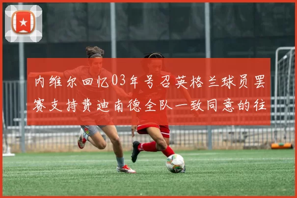 内维尔回忆03年号召英格兰球员罢赛支持费迪南德全队一致同意的往事
