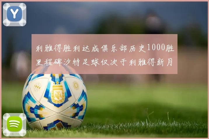 利雅得胜利达成俱乐部历史1000胜里程碑沙特足球仅次于利雅得新月
