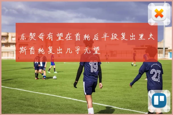 东契奇有望在首轮后半段复出里夫斯首轮复出几乎无望
