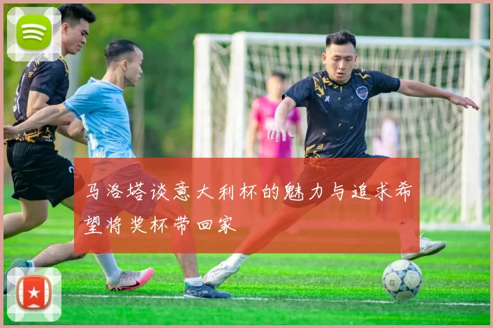 马洛塔谈意大利杯的魅力与追求希望将奖杯带回家
