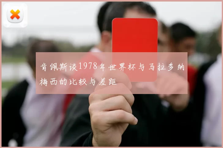 肯佩斯谈1978年世界杯与马拉多纳梅西的比较与差距