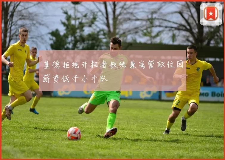 基德拒绝开拓者教练兼高管职位因薪资低于小牛队