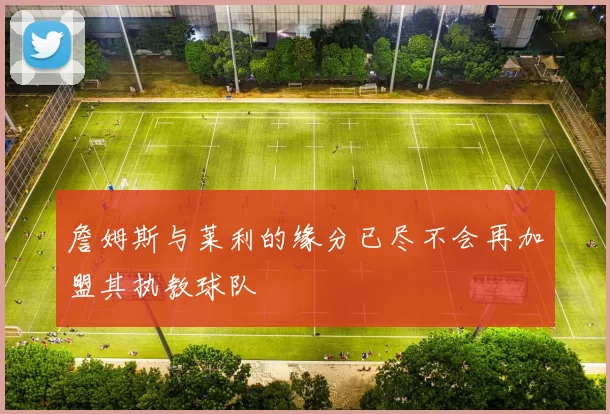 詹姆斯与莱利的缘分已尽不会再加盟其执教球队