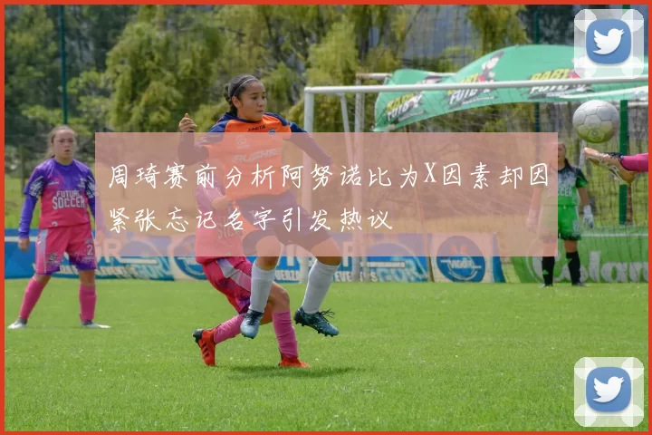 周琦赛前分析阿努诺比为X因素却因紧张忘记名字引发热议