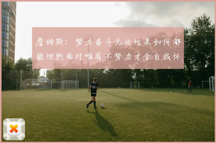 詹姆斯：努力奋斗无论结果如何都能坦然面对唯有不努力才会自我怀疑